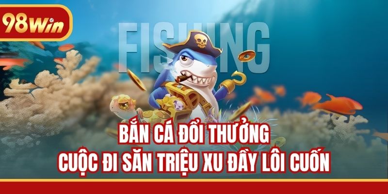 Bắn Cá Đổi Thưởng - Cuộc Đi Săn Triệu Xu Đầy Lôi Cuốn