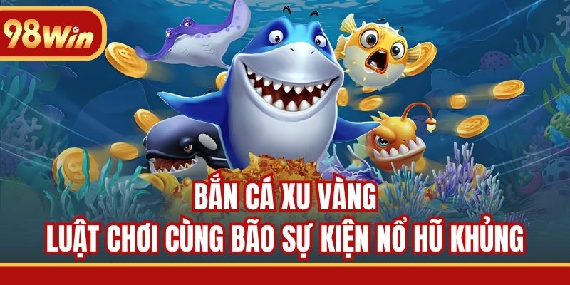 Bắn Cá Xu Vàng - Luật Chơi Cùng Bão Sự Kiện Nổ Hũ Khủng
