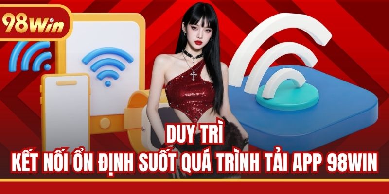 Duy trì kết nối ổn định suốt quá trình tải app 98WIN