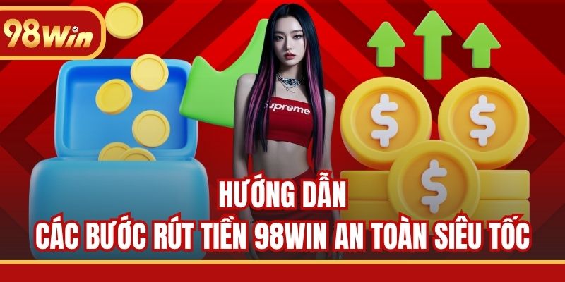Hướng dẫn các bước rút tiền 98WIN an toàn siêu tốc