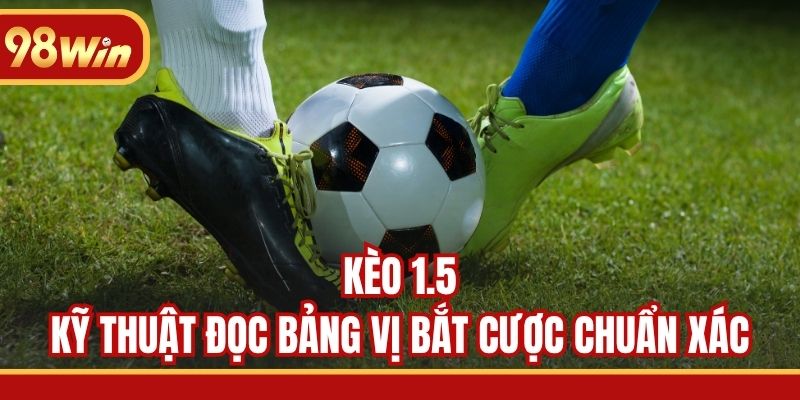Kèo 1.5 - Kỹ Thuật Đọc Bảng Vị Bắt Cược Chuẩn Xác