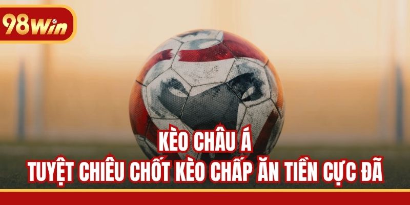 Kèo Châu Á - Tuyệt Chiêu Chốt Kèo Chấp Ăn Tiền Cực Đã