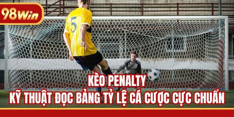 Kèo Penalty - Kỹ Thuật Đọc Bảng Tỷ Lệ Cá Cược Cực Chuẩn