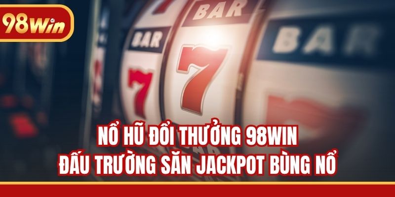 Nổ Hũ Đổi Thưởng 98WIN - Đấu Trường Săn Jackpot Bùng Nổ