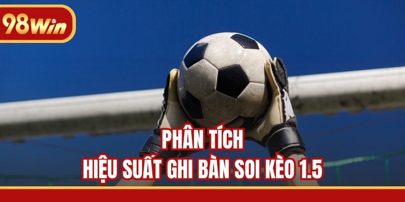 Phân tích hiệu suất ghi bàn soi kèo 1.5