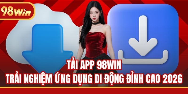 Tải App 98WIN - Trải Nghiệm Ứng Dụng Di Động Đỉnh Cao 2026