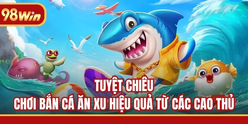 Tuyệt chiêu chơi bắn cá ăn xu hiệu quả từ các cao thủ
