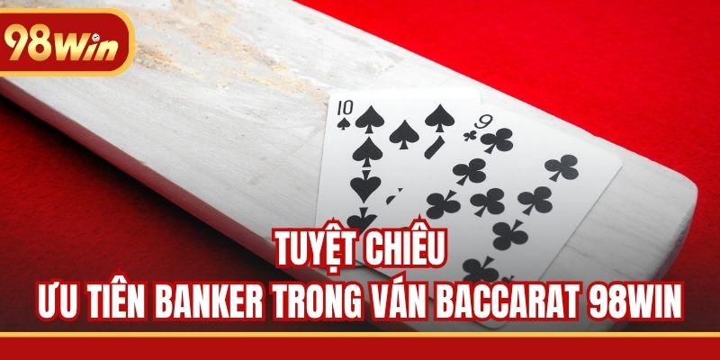 Tuyệt chiêu ưu tiên Banker trong ván Baccarat 98WIN